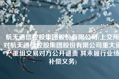 航天通信控股集团股份有限公司(上交所对航天通信控股集团股份有限公司重大资产重组交易对方公开谴责 其未履行业绩补偿义务)