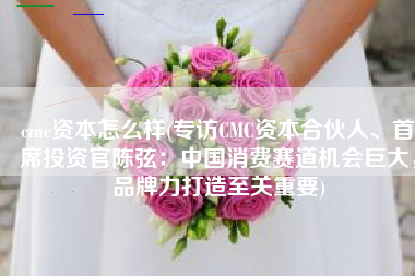 cmc资本怎么样(专访CMC资本合伙人、首席投资官陈弦：中国消费赛道机会巨大，品牌力打造至关重要)