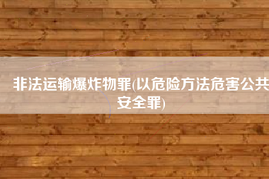 非法运输爆炸物罪(以危险方法危害公共安全罪)