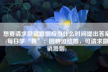 想要请求撤销婚姻应当什么时间提出答案(每日学“典”：因胁迫结婚，可请求撤销婚姻)