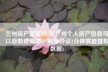 兰州房产信息网(在兰州个人房产信息可以自助查询喽，刷身份证1分钟就能提取数据)