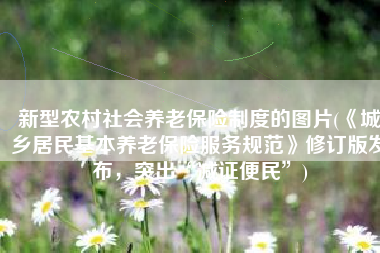 新型农村社会养老保险制度的图片(《城乡居民基本养老保险服务规范》修订版发布，突出“减证便民”)