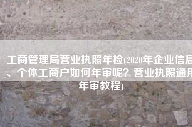 工商管理局营业执照年检(2020年企业信息、个体工商户如何年审呢？营业执照通用年审教程)
