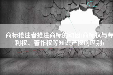 商标抢注者抢注商标的动因(商标权与专利权、著作权等知识产权的区别)