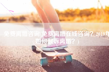 免费离婚咨询(免费离婚在线咨询？2019年如何起诉离婚？)