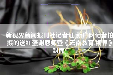 新视界新闻报刊社记者证(新广网记者拍摄的送红蛋谢恩师登《云南教育.视界》封面)