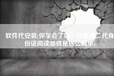 软件代安装(你学会了吗？安装第二代身份证阅读器就是这么简单)