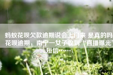 蚂蚁花呗欠款逾期说会上门来 是真的吗(花呗逾期，南宁一女子收到“直播曝光”短信……)