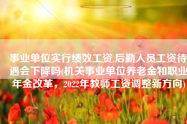 事业单位实行绩效工资,后勤人员工资待遇会下降吗(机关事业单位养老金和职业年金改革，2022年教师工资调整新方向)