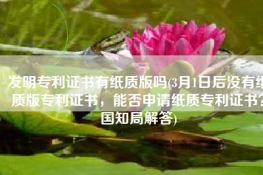 发明专利证书有纸质版吗(3月1日后没有纸质版专利证书，能否申请纸质专利证书？国知局解答)