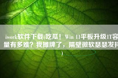 iwork软件下载(吃瓜！Win 11平板升级1T容量有多难？我摊牌了，隔壁微软瑟瑟发抖)
