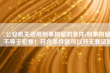 公安机关适用刑事拘留的条件(刑事拘留不等于犯罪！符合条件就可以开无罪证明)