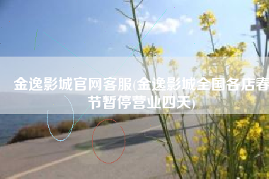 金逸影城官网客服(金逸影城全国各店春节暂停营业四天)