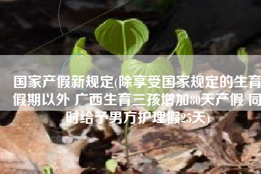 国家产假新规定(除享受国家规定的生育假期以外 广西生育三孩增加80天产假 同时给予男方护理假25天)