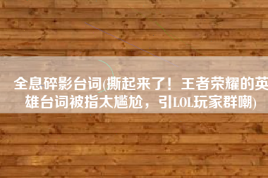 全息碎影台词(撕起来了！王者荣耀的英雄台词被指太尴尬，引LOL玩家群嘲)