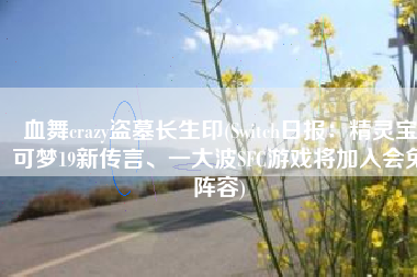 血舞crazy盗墓长生印(Switch日报：精灵宝可梦19新传言、一大波SFC游戏将加入会免阵容)