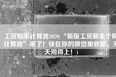 工资税率计算器2020(“新版工资薪金个税计算器”来了！快在你的微信里收藏，天天用得上！)