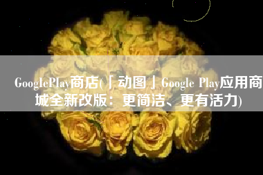GoogIePIay商店(「动图」Google Play应用商城全新改版：更简洁、更有活力)