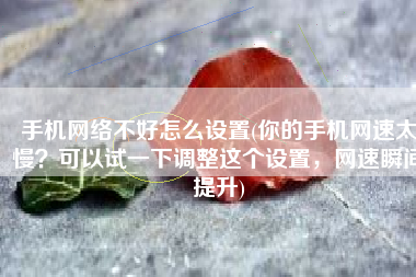 手机网络不好怎么设置(你的手机网速太慢？可以试一下调整这个设置，网速瞬间提升)