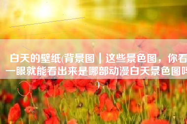 白天的壁纸(背景图｜这些景色图，你看一眼就能看出来是哪部动漫白天景色图吗)