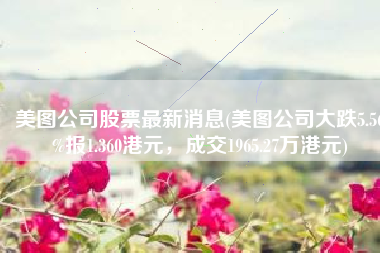 美图公司股票最新消息(美图公司大跌5.56%报1.360港元，成交1965.27万港元)