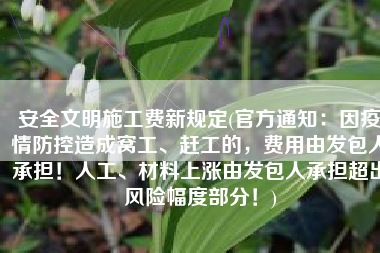 安全文明施工费新规定(官方通知：因疫情防控造成窝工、赶工的，费用由发包人承担！人工、材料上涨由发包人承担超出风险幅度部分！)