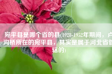 宛平县是哪个省的县(1928-1952年期间，卢沟桥所在的宛平县，其实是属于河北省管辖的)