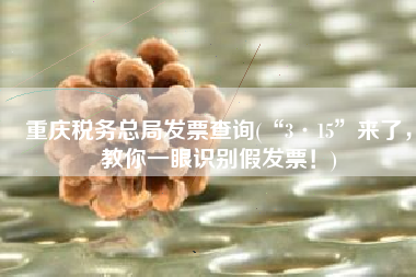 重庆税务总局发票查询(“3·15”来了，教你一眼识别假发票！)