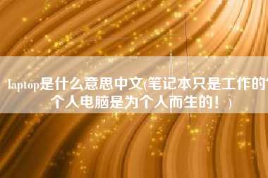 laptop是什么意思中文(笔记本只是工作的？个人电脑是为个人而生的！)