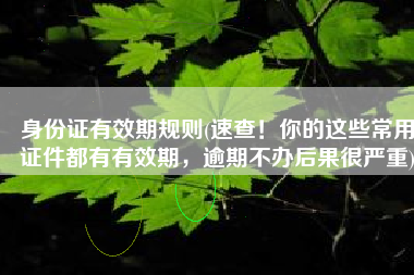 身份证有效期规则(速查！你的这些常用证件都有有效期，逾期不办后果很严重)