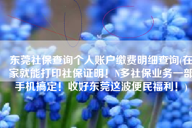 东莞社保查询个人账户缴费明细查询(在家就能打印社保证明！N多社保业务一部手机搞定！收好东莞这波便民福利！)