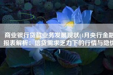 商业银行贷款业务发展现状(4月央行金融报表解析：信贷需求乏力下的行情与隐忧)