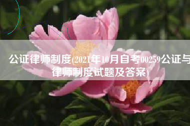 公证律师制度(2021年10月自考00259公证与律师制度试题及答案)