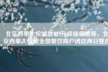 北京西单大悦城地址(升级防疫措施，北京西单大悦城全部餐饮商户闭店两日整改)