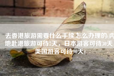 去香港旅游需要什么手续,怎么办理的(内地赴港旅游可待7天，日本游客可待30天，美国游客可待90天)