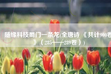 随缘科技蜀门一条龙(全唐诗 《共计900卷》（285——289卷）)