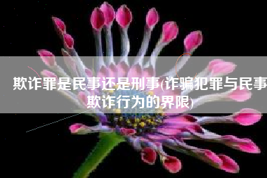 欺诈罪是民事还是刑事(诈骗犯罪与民事欺诈行为的界限)