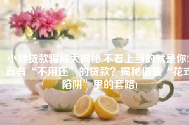 小额贷款骗局大揭秘,不看上当的就是你!(真有“不用还”的贷款？揭秘借贷“花式陷阱”里的套路)