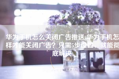 华为手机怎么关闭广告推送(华为手机怎样才能关闭广告？只需5步设置，就能彻底解决)