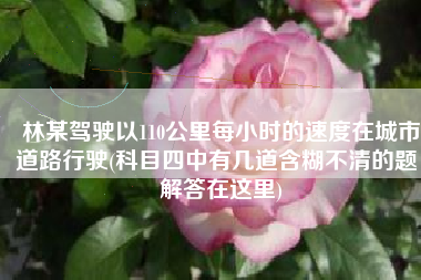 林某驾驶以110公里每小时的速度在城市道路行驶(科目四中有几道含糊不清的题，解答在这里)