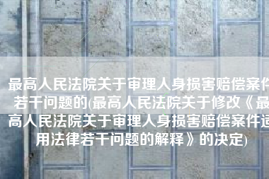 最高人民法院关于审理人身损害赔偿案件若干问题的(最高人民法院关于修改《最高人民法院关于审理人身损害赔偿案件适用法律若干问题的解释》的决定)