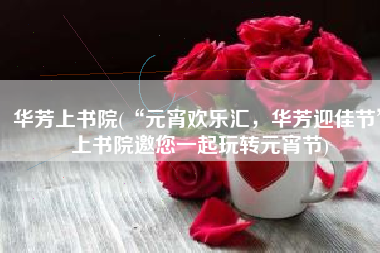 华芳上书院(“元宵欢乐汇，华芳迎佳节”上书院邀您一起玩转元宵节)