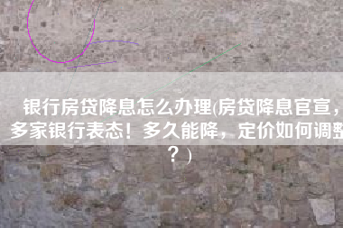 银行房贷降息怎么办理(房贷降息官宣，多家银行表态！多久能降，定价如何调整？)