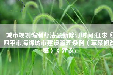 城市规划编制办法最新修订时间(征求《四平市海绵城市建设管理条例（草案修改稿）》建议)