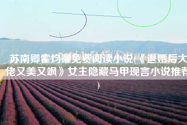 苏南卿霍均曜免费阅读小说(《退婚后大佬又美又飒》女主隐藏马甲现言小说推荐)