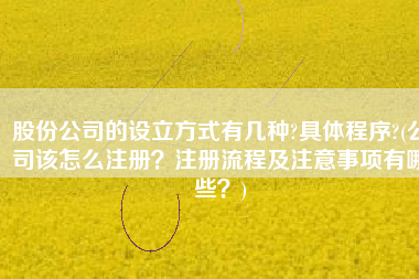 股份公司的设立方式有几种?具体程序?(公司该怎么注册？注册流程及注意事项有哪些？)