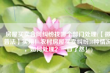 房屋买卖合同纠纷找哪个部门处理(【微普法】实用！农村房屋买卖纠纷10种情况，如何处理？一目了然！)