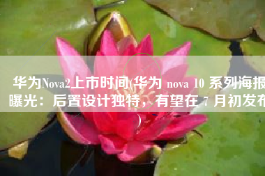 华为Nova2上市时间(华为 nova 10 系列海报曝光：后置设计独特，有望在 7 月初发布)