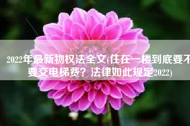 2022年最新物权法全文(住在一楼到底要不要交电梯费？法律如此规定2022)