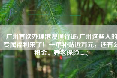广州首次办理港澳通行证(广州这些人的专属福利来了！一年补贴近万元，还有公积金、养老保险......)